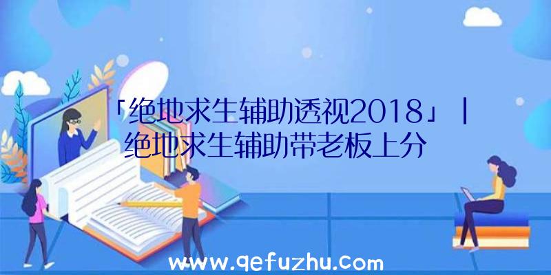 「绝地求生辅助透视2018」|绝地求生辅助带老板上分